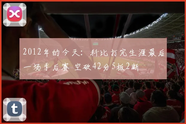 2012年的今天：科比打完生涯最后一场季后赛 空砍42分5板2断