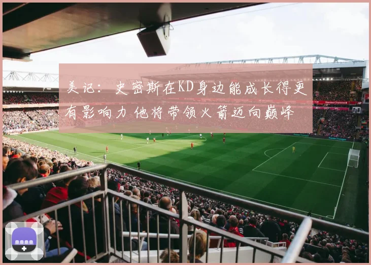 美记：史密斯在KD身边能成长得更有影响力 他将带领火箭迈向巅峰