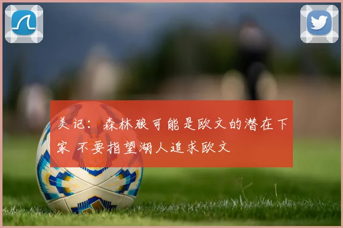 美记：森林狼可能是欧文的潜在下家 不要指望湖人追求欧文