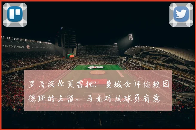 罗马诺＆莫雷托：曼城会评估赖因德斯的去留，马竞对该球员有意