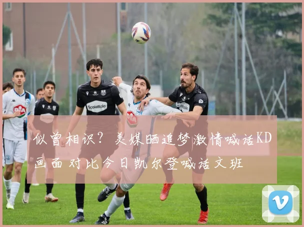似曾相识？美媒晒追梦激情喊话KD画面 对比今日凯尔登喊话文班