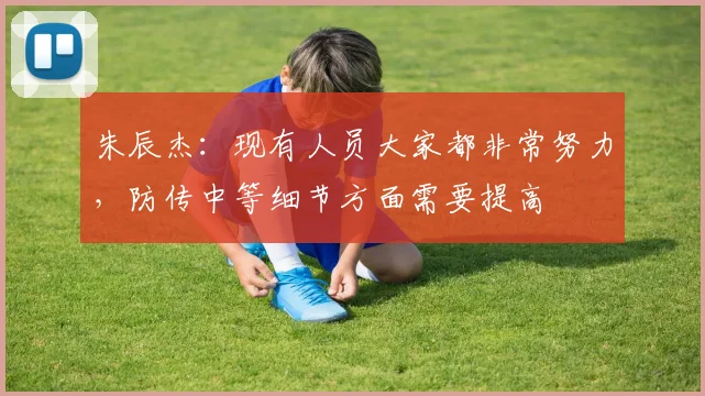 朱辰杰：现有人员大家都非常努力，防传中等细节方面需要提高