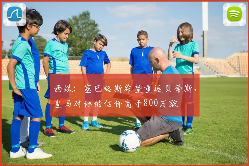 西媒：塞巴略斯希望重返贝蒂斯，皇马对他的估价高于800万欧