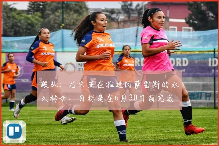 跟队：尤文正在推进冈萨雷斯的永久转会，目标是在6月30日前完成