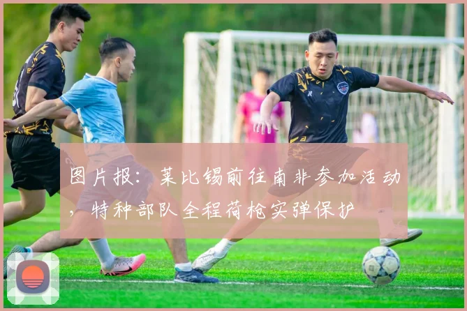 图片报：莱比锡前往南非参加活动，特种部队全程荷枪实弹保护